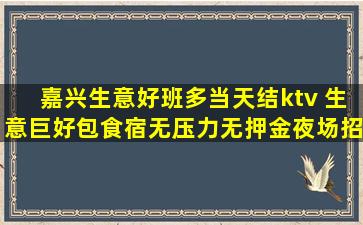 嘉兴生意好班多当天结ktv 生意巨好包食宿无压力无押金夜场招